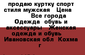 продаю куртку спорт стиля мужская › Цена ­ 1 000 - Все города Одежда, обувь и аксессуары » Женская одежда и обувь   . Ивановская обл.,Кохма г.
